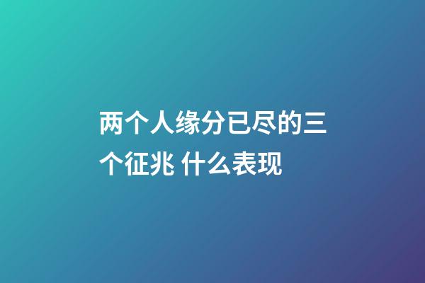 两个人缘分已尽的三个征兆 什么表现
